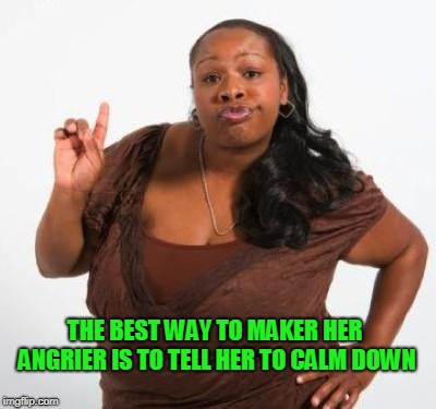 sassy black woman | THE BEST WAY TO MAKER HER ANGRIER IS TO TELL HER TO CALM DOWN | image tagged in sassy black woman | made w/ Imgflip meme maker