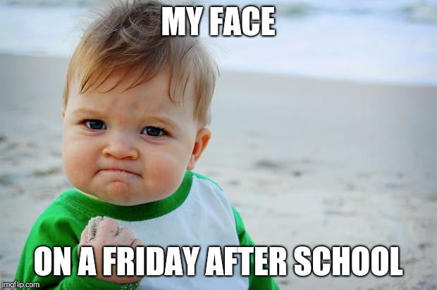 hell yeah | MY FACE; ON A FRIDAY AFTER SCHOOL | image tagged in hell yeah | made w/ Imgflip meme maker