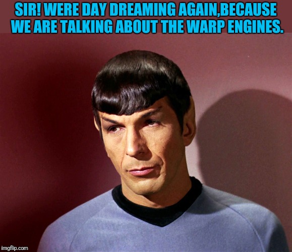 Sarcastically Spock | SIR! WERE DAY DREAMING AGAIN,BECAUSE WE ARE TALKING ABOUT THE WARP ENGINES. | image tagged in sarcastically spock | made w/ Imgflip meme maker