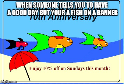 I couldn't resist doing this while I was in my class one time | WHEN SOMEONE TELLS YOU TO HAVE A GOOD DAY BUT YOUR A FISH ON A BANNER | image tagged in fish,funny,funny memes | made w/ Imgflip meme maker