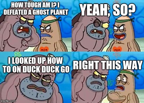 How Tough Are You | YEAH, SO? HOW TOUGH AM I? I DEFEATED A GHOST PLANET; I LOOKED UP HOW TO ON DUCK DUCK GO; RIGHT THIS WAY | image tagged in memes,how tough are you | made w/ Imgflip meme maker