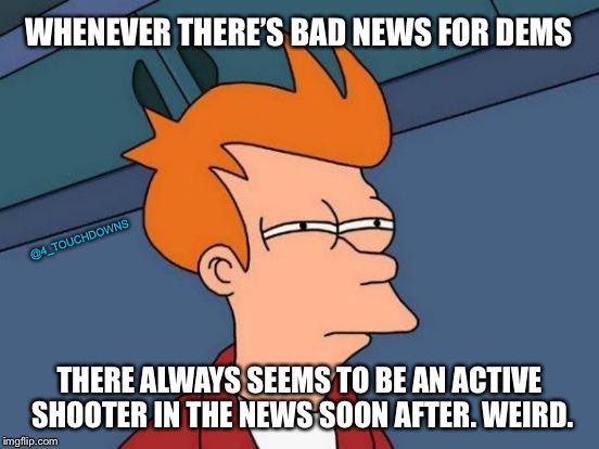 Like clockwork... | WHENEVER THERE’S BAD NEWS FOR DEMS; @4_TOUCHDOWNS; THERE ALWAYS SEEMS TO BE AN ACTIVE SHOOTER IN THE NEWS SOON AFTER. WEIRD. | image tagged in futurama fry,false flag | made w/ Imgflip meme maker