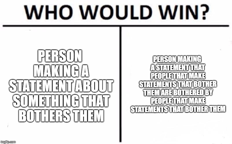 Who Would Win? | PERSON MAKING A STATEMENT THAT PEOPLE THAT MAKE STATEMENTS THAT BOTHER THEM ARE BOTHERED BY PEOPLE THAT MAKE STATEMENTS THAT BOTHER THEM; PERSON MAKING A STATEMENT ABOUT SOMETHING THAT BOTHERS THEM | image tagged in memes,who would win | made w/ Imgflip meme maker