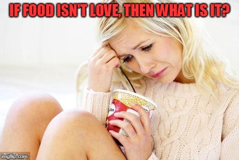 crying woman eating ice cream | IF FOOD ISN'T LOVE, THEN WHAT IS IT? | image tagged in crying woman eating ice cream | made w/ Imgflip meme maker