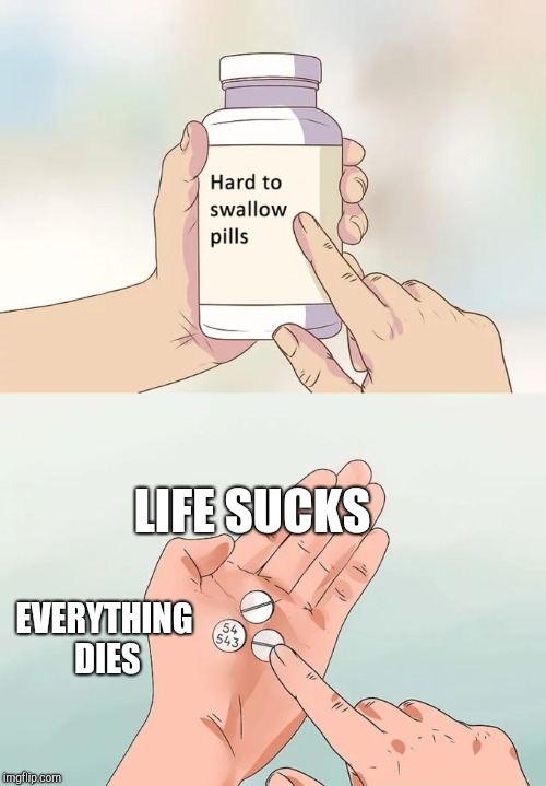 It's true  | LIFE SUCKS; EVERYTHING DIES | image tagged in memes,hard to swallow pills | made w/ Imgflip meme maker