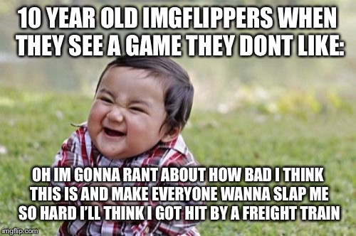 Evil Toddler | 10 YEAR OLD IMGFLIPPERS WHEN THEY SEE A GAME THEY DONT LIKE:; OH IM GONNA RANT ABOUT HOW BAD I THINK THIS IS AND MAKE EVERYONE WANNA SLAP ME SO HARD I’LL THINK I GOT HIT BY A FREIGHT TRAIN | image tagged in memes,evil toddler | made w/ Imgflip meme maker