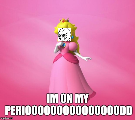 Princess Peach | IM ON MY PERIOOOOOOOOOOOOOOODD | image tagged in princess peach | made w/ Imgflip meme maker