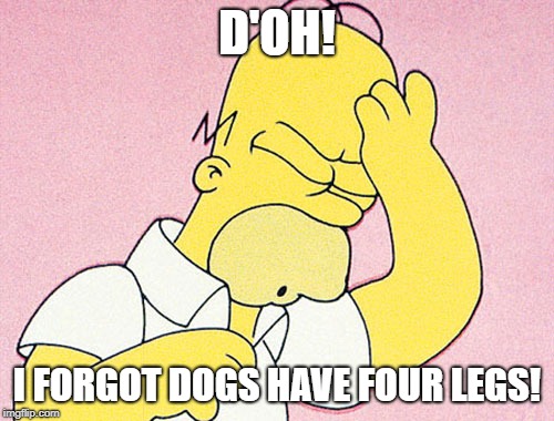 Homer Simpson D'oh | D'OH! I FORGOT DOGS HAVE FOUR LEGS! | image tagged in homer simpson d'oh | made w/ Imgflip meme maker