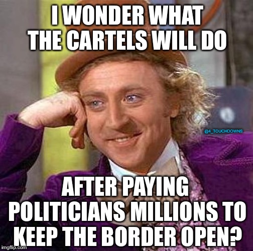 Ruh-roh... | I WONDER WHAT THE CARTELS WILL DO; @4_TOUCHDOWNS; AFTER PAYING POLITICIANS MILLIONS TO KEEP THE BORDER OPEN? | image tagged in creepy condescending wonka,corruption | made w/ Imgflip meme maker