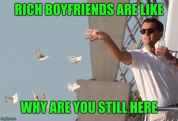 Wolf of Wall Street Money | RICH BOYFRIENDS ARE LIKE; WHY ARE YOU STILL HERE | image tagged in wolf of wall street money | made w/ Imgflip meme maker