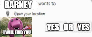 X wants to know your location | BARNEY; YES   OR   YES; I WILL FIND YOU | image tagged in x wants to know your location | made w/ Imgflip meme maker