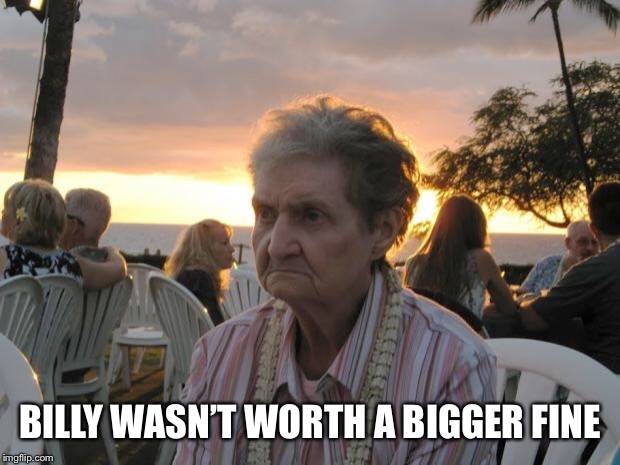 Grumpy grandma | BILLY WASN’T WORTH A BIGGER FINE | image tagged in grumpy grandma | made w/ Imgflip meme maker
