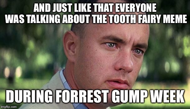 Forest Gump | AND JUST LIKE THAT EVERYONE WAS TALKING ABOUT THE TOOTH FAIRY MEME; DURING FORREST GUMP WEEK | image tagged in forest gump | made w/ Imgflip meme maker