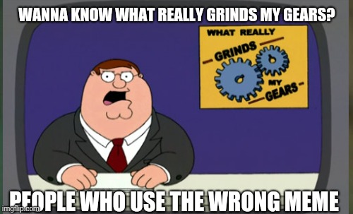 WANNA KNOW WHAT REALLY GRINDS MY GEARS? PEOPLE WHO USE THE WRONG MEME | made w/ Imgflip meme maker