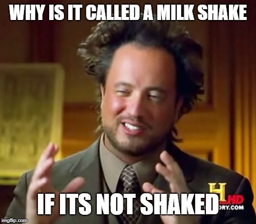 MILK SHAKES ARE NOT MILK SHAKES | WHY IS IT CALLED A MILK SHAKE; IF ITS NOT SHAKED | image tagged in memes,ancient aliens | made w/ Imgflip meme maker