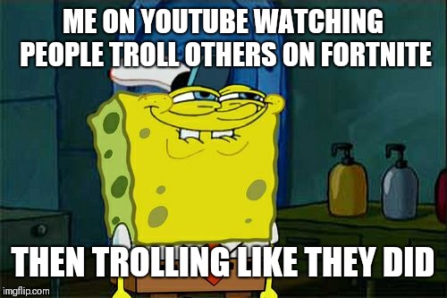 Don't You Squidward | ME ON YOUTUBE WATCHING PEOPLE TROLL OTHERS ON FORTNITE; THEN TROLLING LIKE THEY DID | image tagged in memes,dont you squidward | made w/ Imgflip meme maker