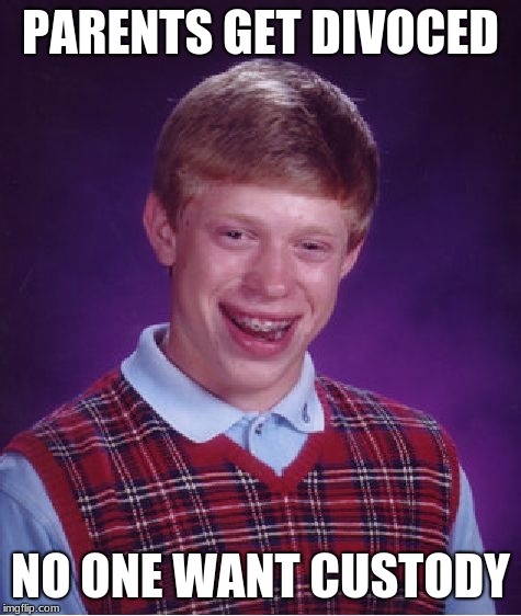 Bad Luck Brian | PARENTS GET DIVOCED; NO ONE WANT CUSTODY | image tagged in memes,bad luck brian | made w/ Imgflip meme maker
