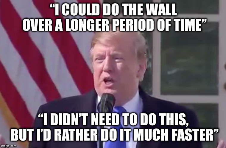 President Trump admits there is no national emergency | “I COULD DO THE WALL OVER A LONGER PERIOD OF TIME”; “I DIDN’T NEED TO DO THIS, BUT I’D RATHER DO IT MUCH FASTER” | image tagged in trump,wall,border wall,constitution,power grab | made w/ Imgflip meme maker