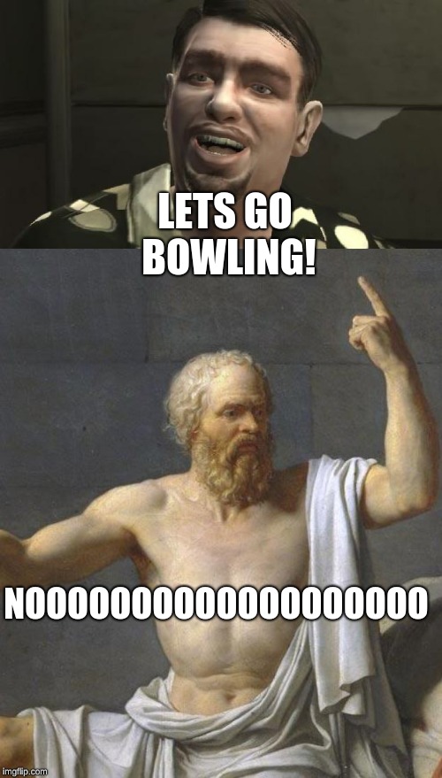 NOOOOOOOOOOOOOOOOOOO LETS GO BOWLING! | image tagged in socrates,gta 4 bowling | made w/ Imgflip meme maker