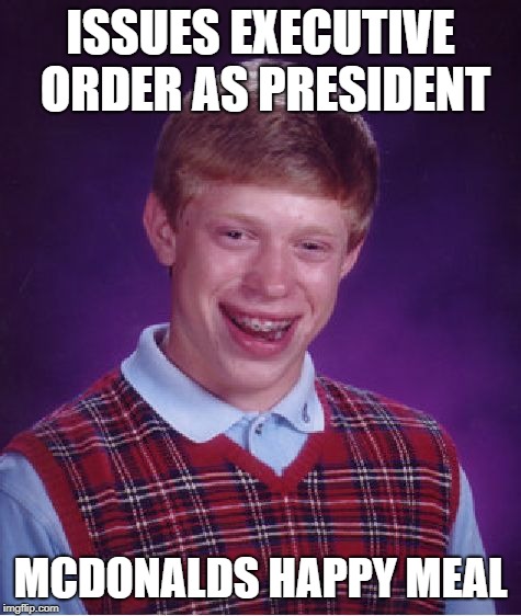 Executive Decision | ISSUES EXECUTIVE ORDER AS PRESIDENT; MCDONALDS HAPPY MEAL | image tagged in memes,bad luck brian | made w/ Imgflip meme maker