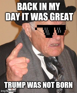 Back In My Day Meme | BACK IN MY DAY IT WAS GREAT; TRUMP WAS NOT BORN | image tagged in memes,back in my day | made w/ Imgflip meme maker
