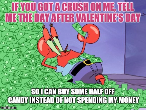 mr krabs money | IF YOU GOT A CRUSH ON ME, TELL ME THE DAY AFTER VALENTINE'S DAY; SO I CAN BUY SOME HALF OFF CANDY INSTEAD OF NOT SPENDING MY MONEY | image tagged in mr krabs money | made w/ Imgflip meme maker