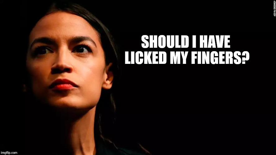 ocasio-cortez super genius | SHOULD I HAVE LICKED MY FINGERS? | image tagged in ocasio-cortez super genius | made w/ Imgflip meme maker