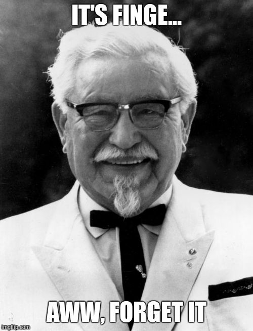 KFC Colonel Sanders | IT'S FINGE... AWW, FORGET IT | image tagged in kfc colonel sanders | made w/ Imgflip meme maker