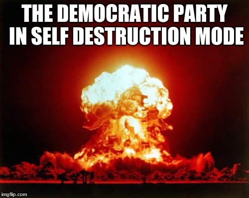 Nuclear Explosion Meme | THE DEMOCRATIC PARTY IN SELF DESTRUCTION MODE | image tagged in memes,nuclear explosion | made w/ Imgflip meme maker