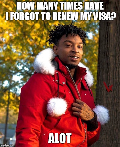21 Savage | HOW MANY TIMES HAVE I FORGOT TO RENEW MY VISA? ALOT | image tagged in 21 savage | made w/ Imgflip meme maker