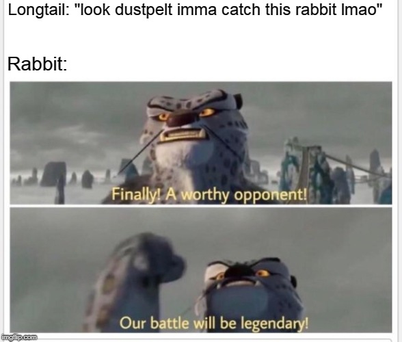 Longtail gets PWNED | Longtail: "look dustpelt imma catch this rabbit lmao"; Rabbit: | image tagged in finally a worthy opponent,warrior cats,bunny,warriors,memes | made w/ Imgflip meme maker