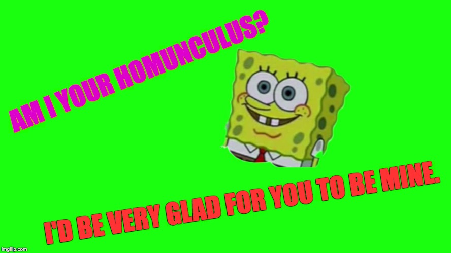 AM I YOUR HOMUNCULUS? I'D BE VERY GLAD FOR YOU TO BE MINE. | image tagged in spongebob in greenland,spongebob,oh the humanity,no patrick,gender confusion,identity politics | made w/ Imgflip meme maker
