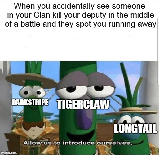 Ravenpaw's Mental Breakdown | When you accidentally see someone in your Clan kill your deputy in the middle of a battle and they spot you running away; DARKSTRIPE; TIGERCLAW; LONGTAIL | image tagged in allow us to introduce ourselves,warrior cats,warrior cats meme,memes | made w/ Imgflip meme maker