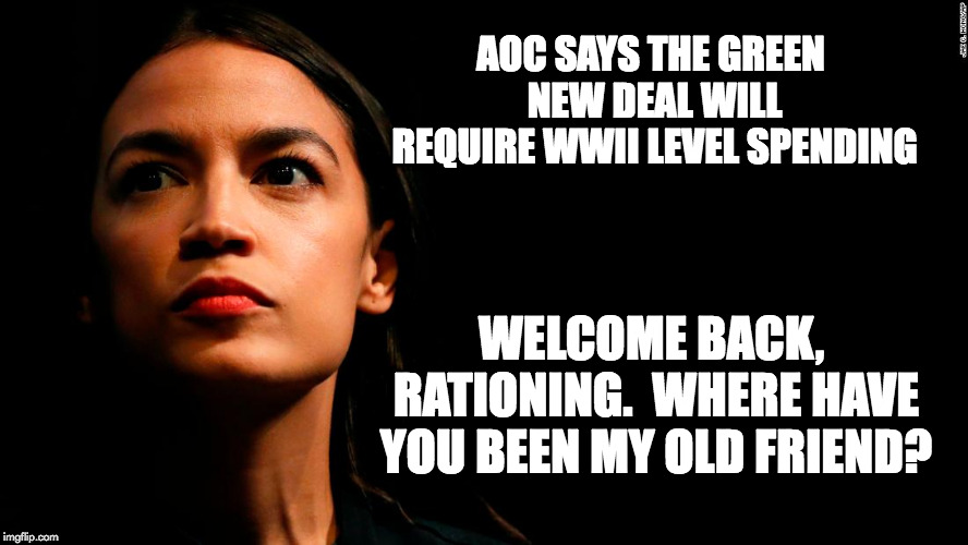 ocasio-cortez super genius | AOC SAYS THE GREEN NEW DEAL WILL REQUIRE WWII LEVEL SPENDING; WELCOME BACK, RATIONING.  WHERE HAVE YOU BEEN MY OLD FRIEND? | image tagged in ocasio-cortez super genius | made w/ Imgflip meme maker