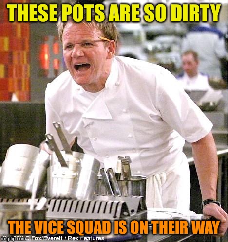 Chef Gordon Ramsay Meme | THESE POTS ARE SO DIRTY; THE VICE SQUAD IS ON THEIR WAY | image tagged in memes,chef gordon ramsay | made w/ Imgflip meme maker