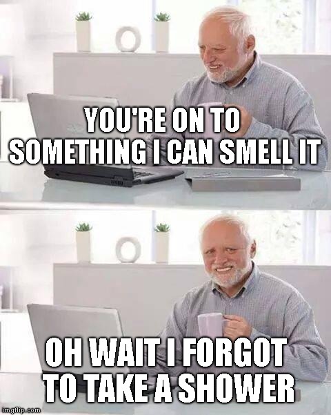Hide the Pain Harold Meme | YOU'RE ON TO SOMETHING I CAN SMELL IT OH WAIT I FORGOT TO TAKE A SHOWER | image tagged in memes,hide the pain harold | made w/ Imgflip meme maker