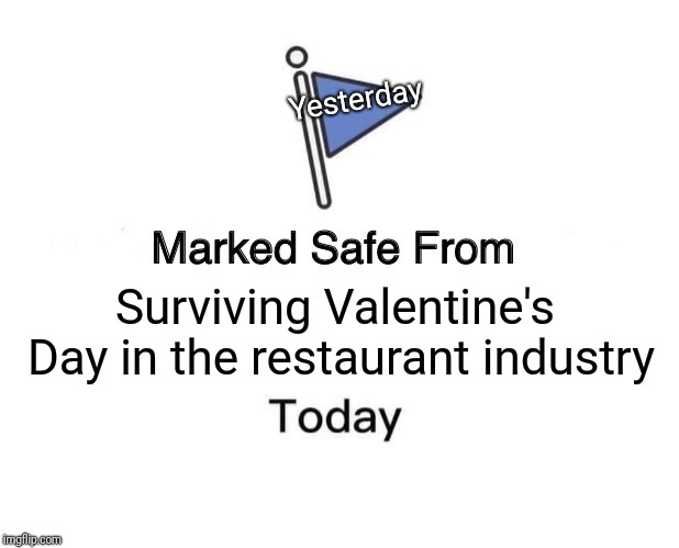 Marked Safe From | Yesterday; Surviving Valentine's Day in the restaurant industry | image tagged in marked safe from facebook meme template | made w/ Imgflip meme maker