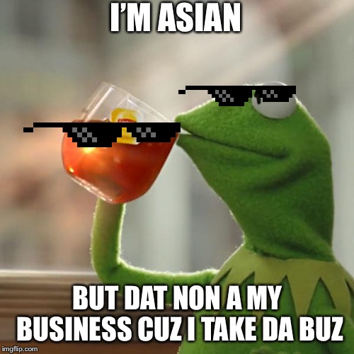 But That's None Of My Business Meme | I’M ASIAN; BUT DAT NON A MY BUSINESS CUZ I TAKE DA BUZ | image tagged in memes,but thats none of my business,kermit the frog | made w/ Imgflip meme maker