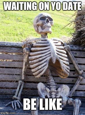 Waiting Skeleton | WAITING ON YO DATE; BE LIKE | image tagged in memes,waiting skeleton | made w/ Imgflip meme maker