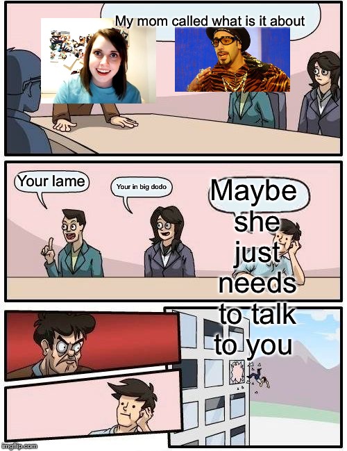 Boardroom Meeting Suggestion | My mom called what is it about; Maybe she just needs to talk to you; Your lame; Your in big dodo | image tagged in memes,boardroom meeting suggestion | made w/ Imgflip meme maker