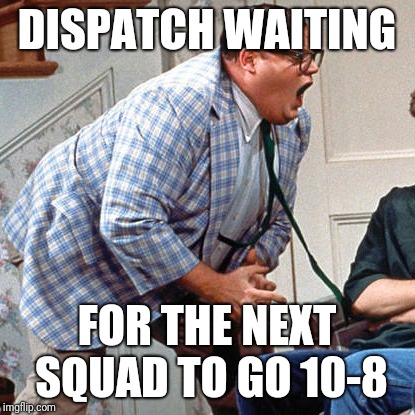 Chris Farley For the love of god | DISPATCH WAITING; FOR THE NEXT SQUAD TO GO 10-8 | image tagged in chris farley for the love of god | made w/ Imgflip meme maker