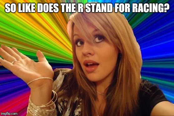 Dumb Blonde Meme | SO LIKE DOES THE R STAND FOR RACING? | image tagged in memes,dumb blonde | made w/ Imgflip meme maker