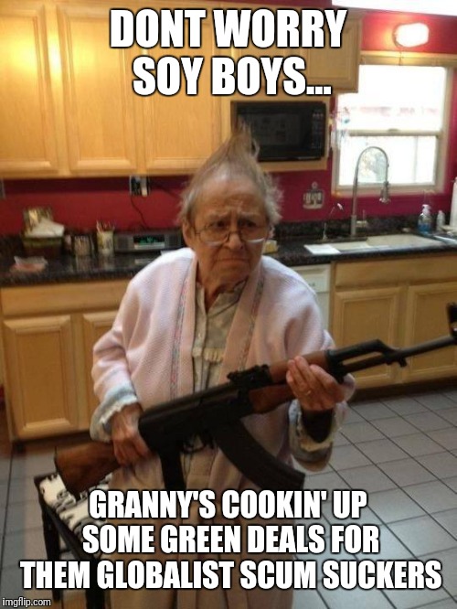 woman with gun | DONT WORRY SOY BOYS... GRANNY'S COOKIN' UP SOME GREEN DEALS FOR THEM GLOBALIST SCUM SUCKERS | image tagged in woman with gun | made w/ Imgflip meme maker