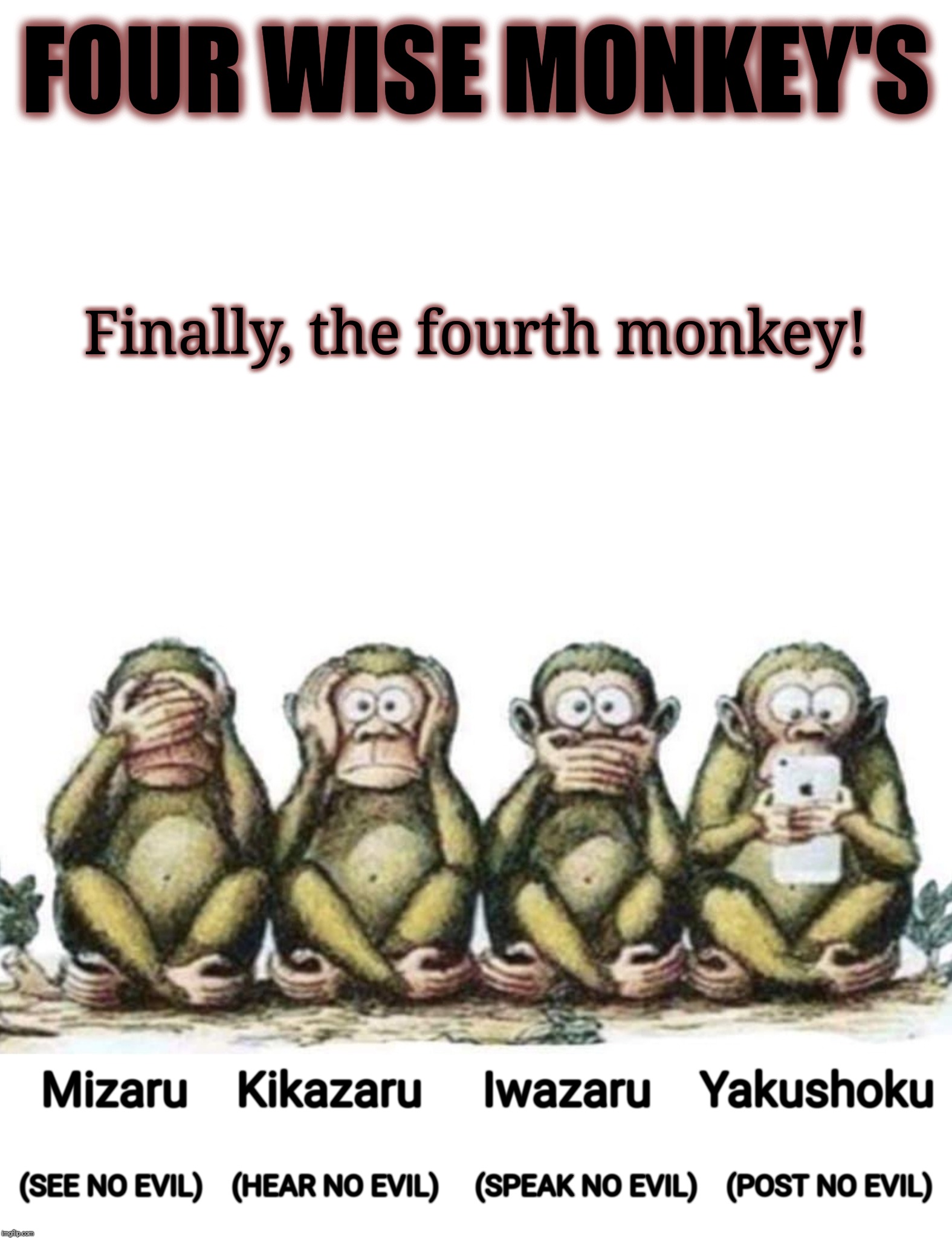 Four Wise Monkey's  | FOUR WISE MONKEY'S; Finally, the fourth monkey! Mizaru    Kikazaru  
  Iwazaru   
Yakushoku; (SEE NO EVIL)    (HEAR NO EVIL)     (SPEAK NO EVIL)    (POST NO EVIL) | image tagged in good,evil,social media,facebook,viral | made w/ Imgflip meme maker
