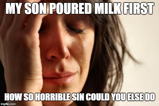 First World Problems | MY SON POURED MILK FIRST; HOW SO HORRIBLE SIN COULD YOU ELSE DO | image tagged in memes,first world problems | made w/ Imgflip meme maker