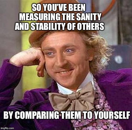 Creepy Condescending Wonka Meme |  SO YOU’VE BEEN  MEASURING THE SANITY AND STABILITY OF OTHERS; BY COMPARING THEM TO YOURSELF | image tagged in memes,creepy condescending wonka | made w/ Imgflip meme maker