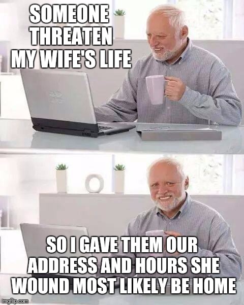 Hide the Pain Harold | SOMEONE THREATEN MY WIFE'S LIFE; SO I GAVE THEM OUR ADDRESS AND HOURS SHE WOUND MOST LIKELY BE HOME | image tagged in memes,hide the pain harold,threat,wife,home | made w/ Imgflip meme maker
