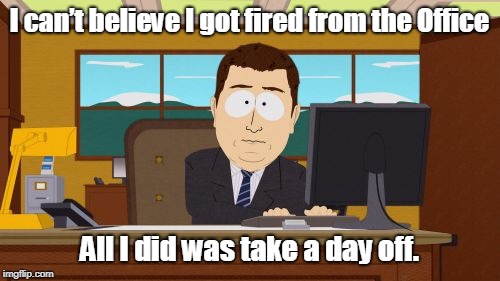 TOOK A DAY OFF | I can’t believe I got fired from the Office; All I did was take a day off. | image tagged in memes | made w/ Imgflip meme maker