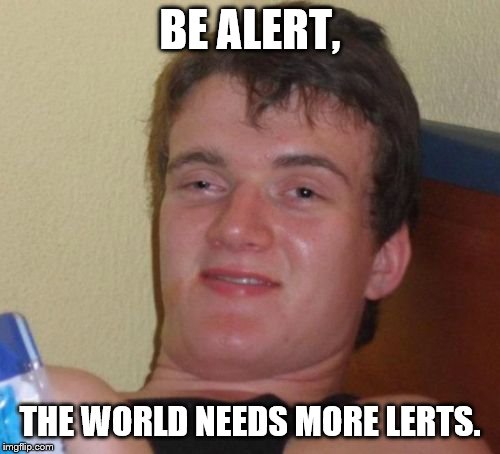 10 Guy | BE ALERT, THE WORLD NEEDS MORE LERTS. | image tagged in memes,10 guy | made w/ Imgflip meme maker