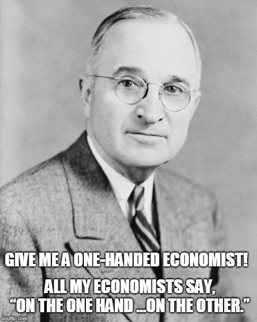 Harry Truman |  ALL MY  ECONOMISTS SAY, “ON THE ONE HAND … ON THE OTHER.”; GIVE ME A ONE-HANDED ECONOMIST! | image tagged in politics | made w/ Imgflip meme maker